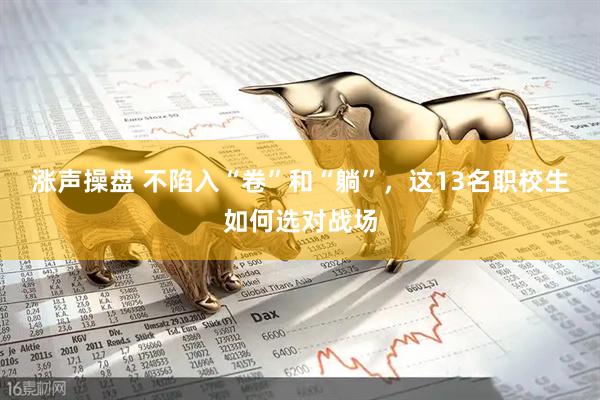 涨声操盘 不陷入“卷”和“躺”，这13名职校生如何选对战场