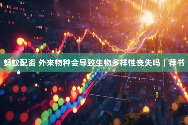 蚂蚁配资 外来物种会导致生物多样性丧失吗｜荐书