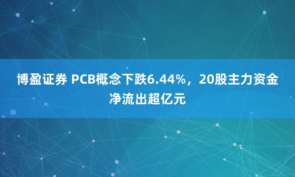 博盈证券 PCB概念下跌6.44%，20股主力资金净流出超亿元