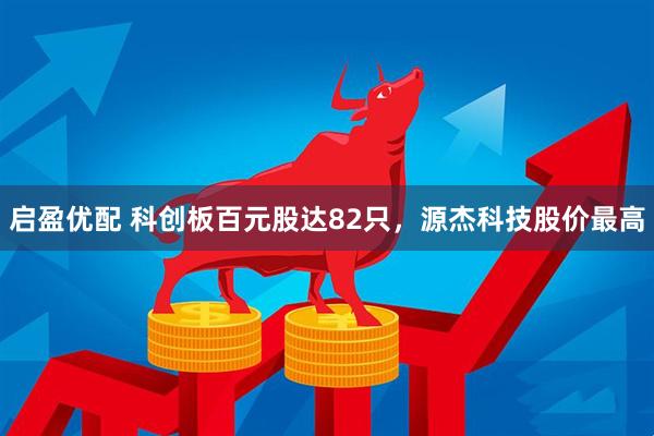 启盈优配 科创板百元股达82只，源杰科技股价最高