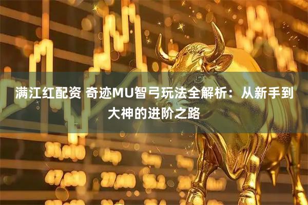 满江红配资 奇迹MU智弓玩法全解析：从新手到大神的进阶之路