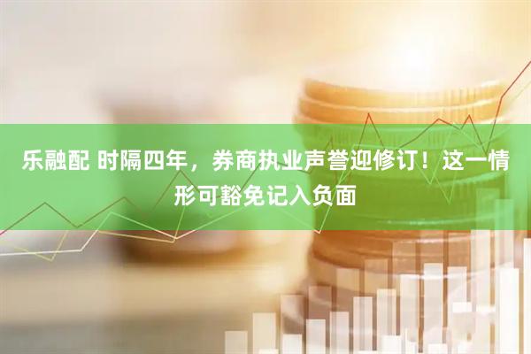 乐融配 时隔四年，券商执业声誉迎修订！这一情形可豁免记入负面