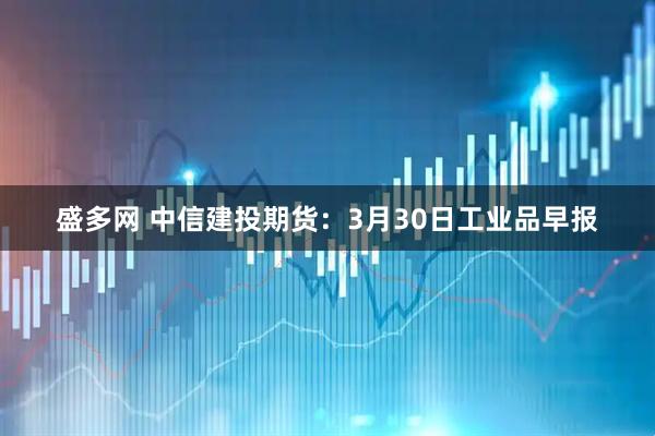 盛多网 中信建投期货：3月30日工业品早报