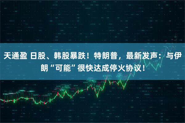 天通盈 日股、韩股暴跌！特朗普，最新发声：与伊朗“可能”很快达成停火协议！
