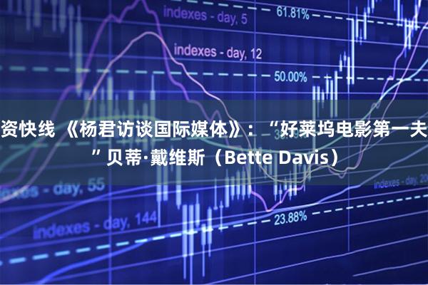 配资快线 《杨君访谈国际媒体》：“好莱坞电影第一夫人”贝蒂·戴维斯（Bette Davis）