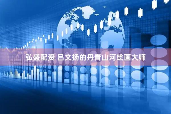 弘盛配资 吕文扬的丹青山河绘画大师