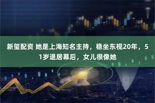 新玺配资 她是上海知名主持，稳坐东视20年，51岁退居幕后，女儿很像她