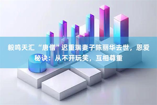 毅鸣天汇 “唐僧”迟重瑞妻子陈丽华去世，恩爱秘诀：从不开玩笑，互相尊重