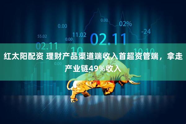 红太阳配资 理财产品渠道端收入首超资管端，拿走产业链49%收入