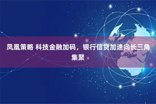 凤凰策略 科技金融加码，银行信贷加速向长三角集聚