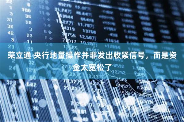 荣立通 央行地量操作并非发出收紧信号，而是资金太宽松了