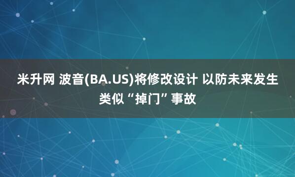 米升网 波音(BA.US)将修改设计 以防未来发生类似“掉门”事故