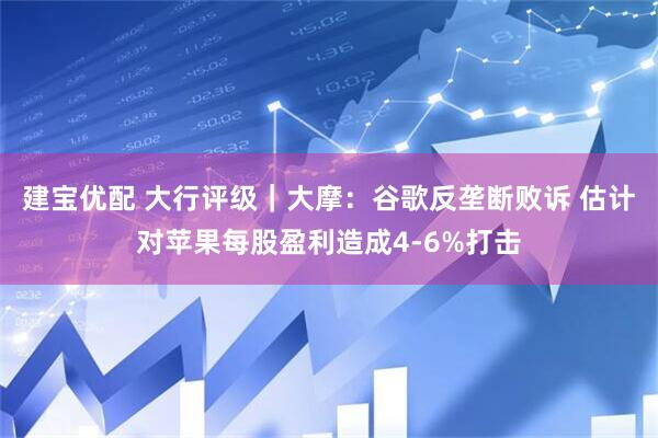 建宝优配 大行评级｜大摩：谷歌反垄断败诉 估计对苹果每股盈利造成4-6%打击