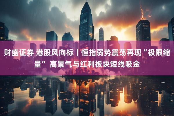财盛证券 港股风向标｜恒指弱势震荡再现“极限缩量” 高景气与红利板块短线吸金