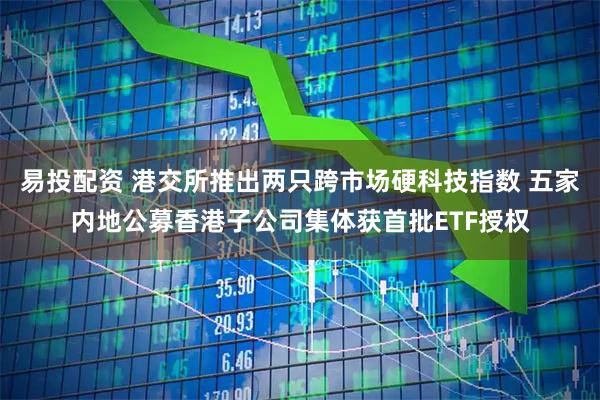 易投配资 港交所推出两只跨市场硬科技指数 五家内地公募香港子公司集体获首批ETF授权