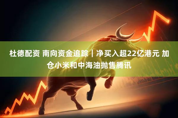 杜德配资 南向资金追踪｜净买入超22亿港元 加仓小米和中海油抛售腾讯