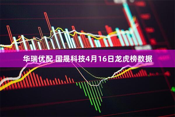 华瑞优配 国晟科技4月16日龙虎榜数据