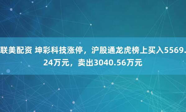 联美配资 坤彩科技涨停，沪股通龙虎榜上买入5569.24万元，卖出3040.56万元