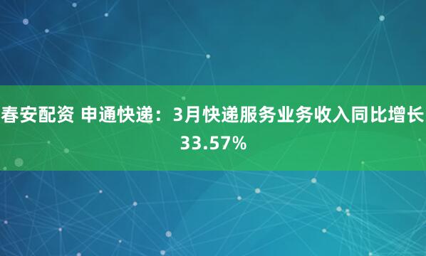春安配资 申通快递：3月快递服务业务收入同比增长33.57%