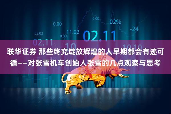 联华证券 那些终究绽放辉煌的人早期都会有迹可循——对张雪机车创始人张雪的几点观察与思考