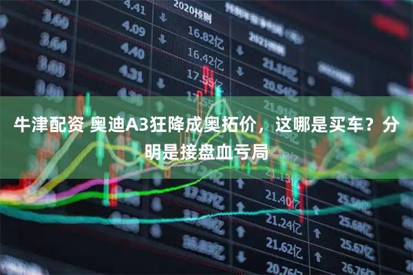 牛津配资 奥迪A3狂降成奥拓价，这哪是买车？分明是接盘血亏局