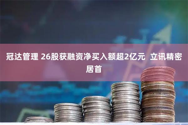冠达管理 26股获融资净买入额超2亿元  立讯精密居首