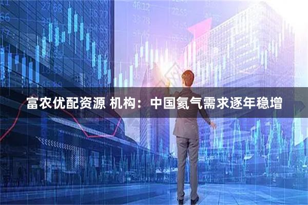富农优配资源 机构：中国氦气需求逐年稳增