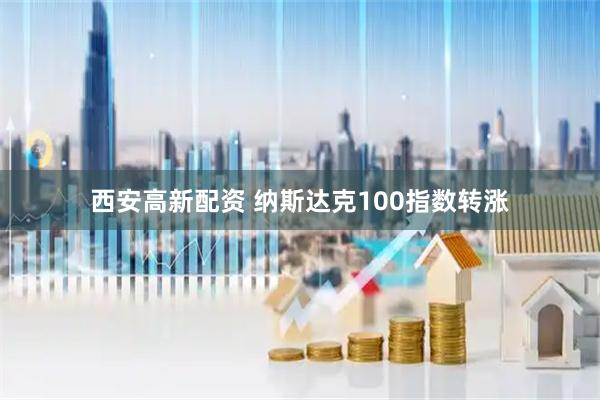 西安高新配资 纳斯达克100指数转涨