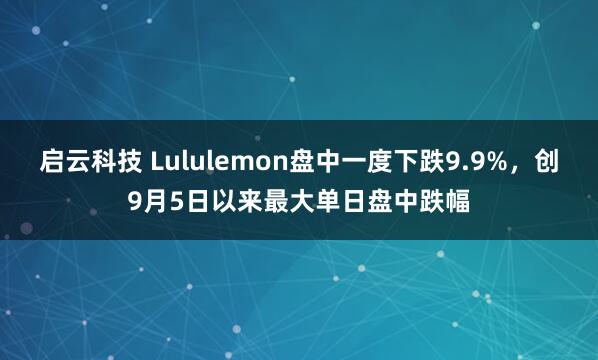 启云科技 Lululemon盘中一度下跌9.9%，创9月5日以来最大单日盘中跌幅