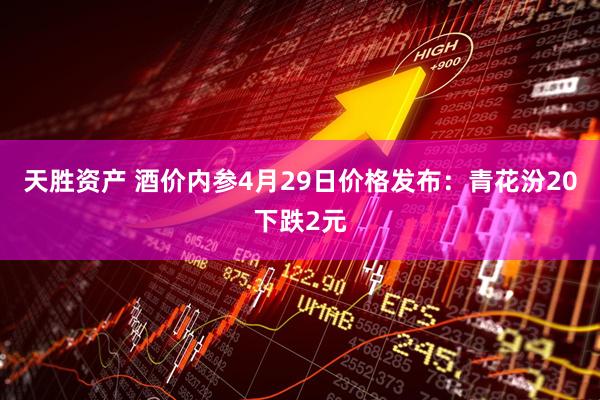 天胜资产 酒价内参4月29日价格发布：青花汾20下跌2元