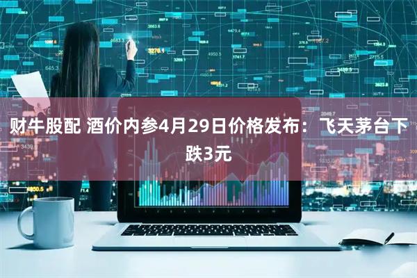 财牛股配 酒价内参4月29日价格发布：飞天茅台下跌3元