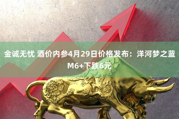 金诚无忧 酒价内参4月29日价格发布:洋河梦之蓝M6+下跌6元