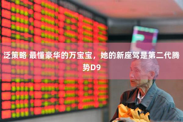 泛策略 最懂豪华的万宝宝，她的新座驾是第二代腾势D9