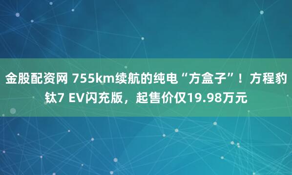 金股配资网 755km续航的纯电“方盒子”！方程豹钛7 EV闪充版，起售价仅19.98万元