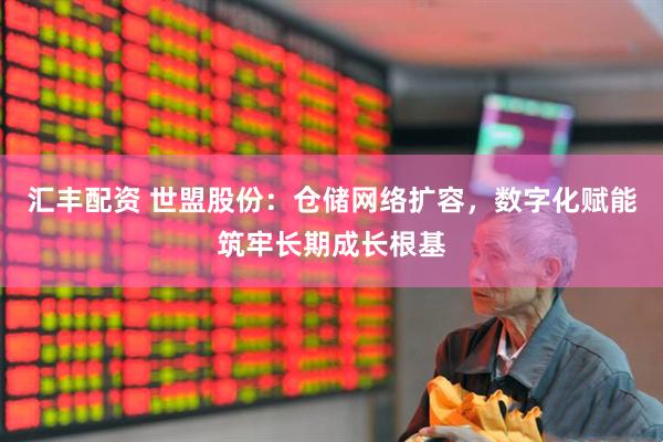 汇丰配资 世盟股份：仓储网络扩容，数字化赋能筑牢长期成长根基