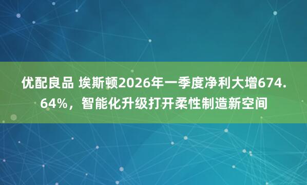 优配良品 埃斯顿2026年一季度净利大增674.64%,智能化升级打开柔性制造新空间