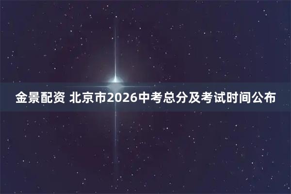 金景配资 北京市2026中考总分及考试时间公布