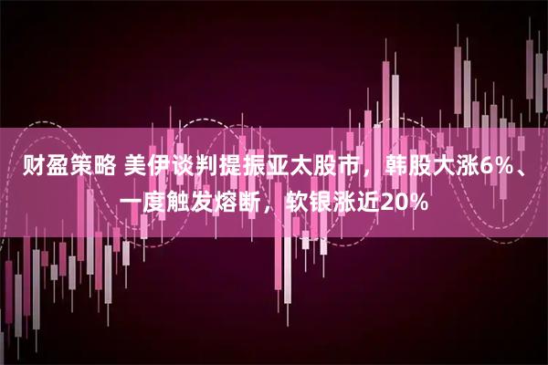财盈策略 美伊谈判提振亚太股市，韩股大涨6%、一度触发熔断，软银涨近20%