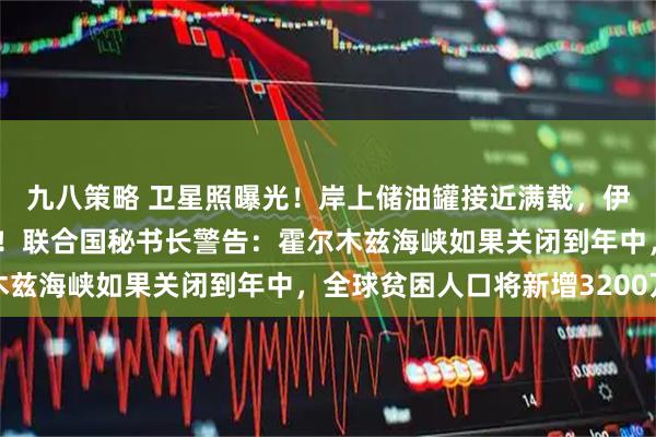 九八策略 卫星照曝光！岸上储油罐接近满载，伊朗动用退役油轮存石油！联合国秘书长警告：霍尔木兹海峡如果关闭到年中，全球贫困人口将新增3200万