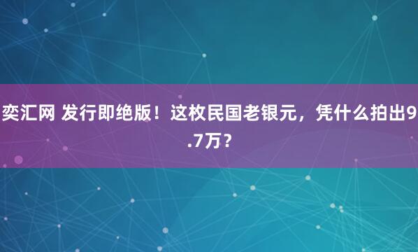 奕汇网 发行即绝版！这枚民国老银元，凭什么拍出9.7万？