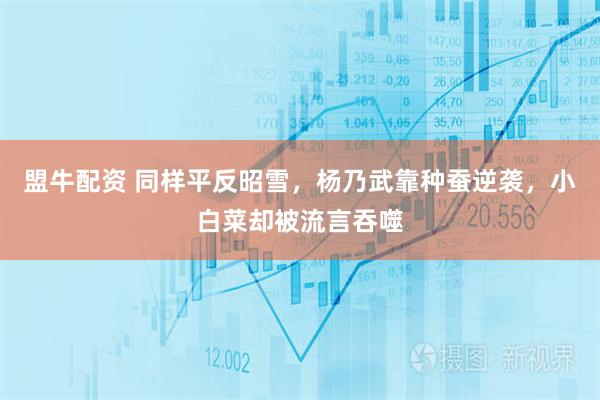 盟牛配资 同样平反昭雪，杨乃武靠种蚕逆袭，小白菜却被流言吞噬