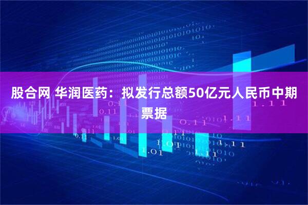 股合网 华润医药：拟发行总额50亿元人民币中期票据