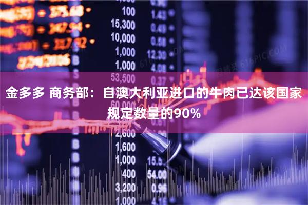 金多多 商务部：自澳大利亚进口的牛肉已达该国家规定数量的90%