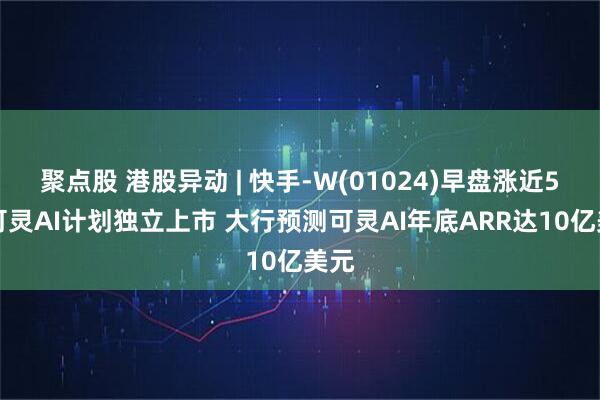 聚点股 港股异动 | 快手-W(01024)早盘涨近5% 可灵AI计划独立上市 大行预测可灵AI年底ARR达10亿美元