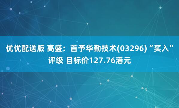 优优配送版 高盛：首予华勤技术(03296)“买入”评级 目标价127.76港元