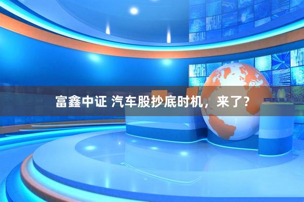 富鑫中证 汽车股抄底时机，来了？