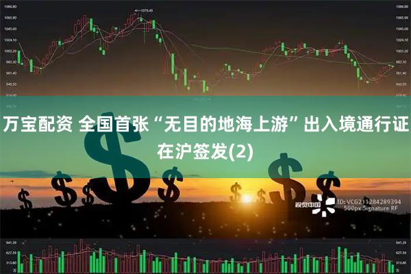 万宝配资 全国首张“无目的地海上游”出入境通行证在沪签发(2)