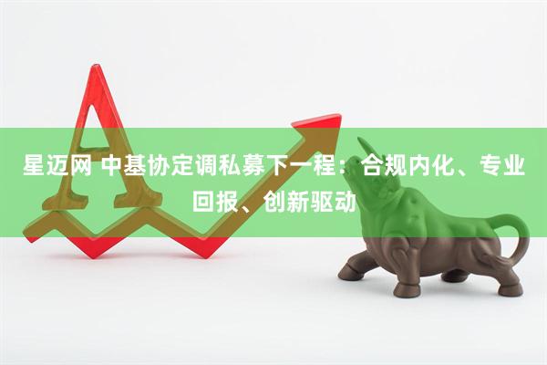 星迈网 中基协定调私募下一程：合规内化、专业回报、创新驱动