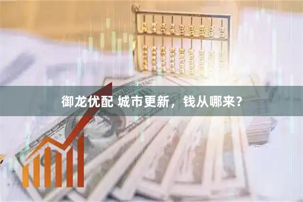 御龙优配 城市更新，钱从哪来？