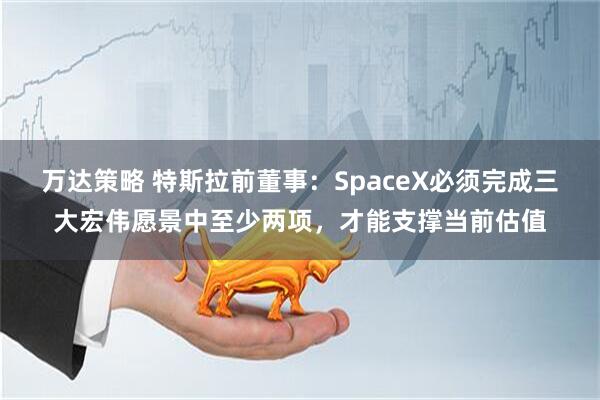 万达策略 特斯拉前董事：SpaceX必须完成三大宏伟愿景中至少两项，才能支撑当前估值